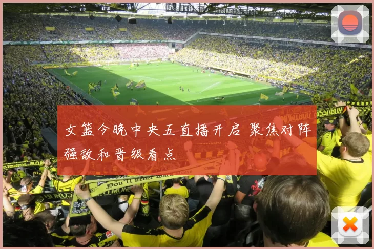 女篮今晚中央五直播开启 聚焦对阵强敌和晋级看点