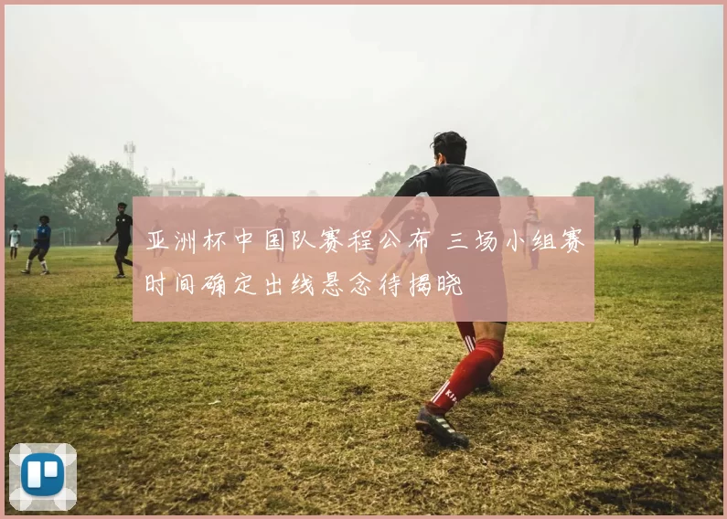 亚洲杯中国队赛程公布 三场小组赛时间确定出线悬念待揭晓