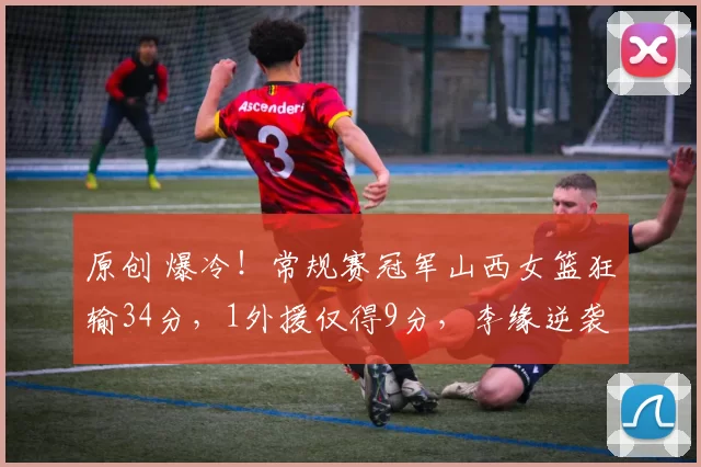 原创 爆冷！常规赛冠军山西女篮狂输34分，1外援仅得9分，李缘逆袭