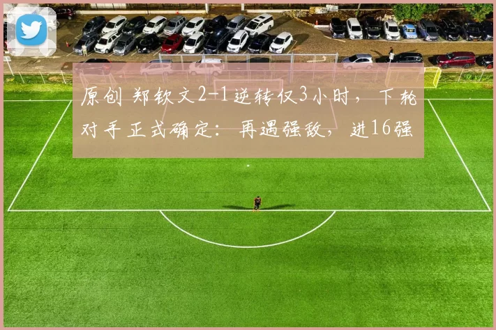 原创 郑钦文2-1逆转仅3小时，下轮对手正式确定：再遇强敌，进16强难了