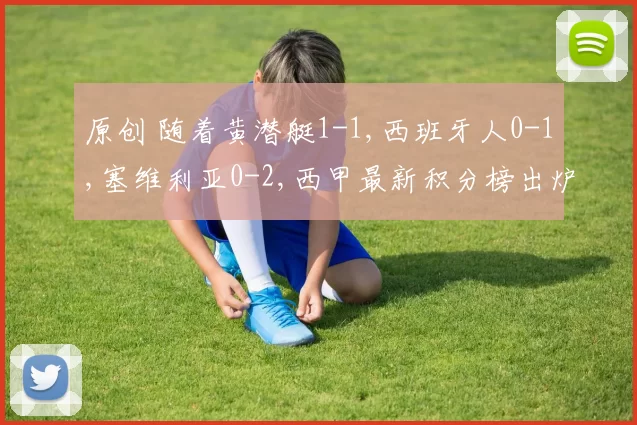 原创 随着黄潜艇1-1,西班牙人0-1,塞维利亚0-2,西甲最新积分榜出炉