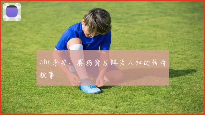 cba李安,赛场背后鲜为人知的传奇故事