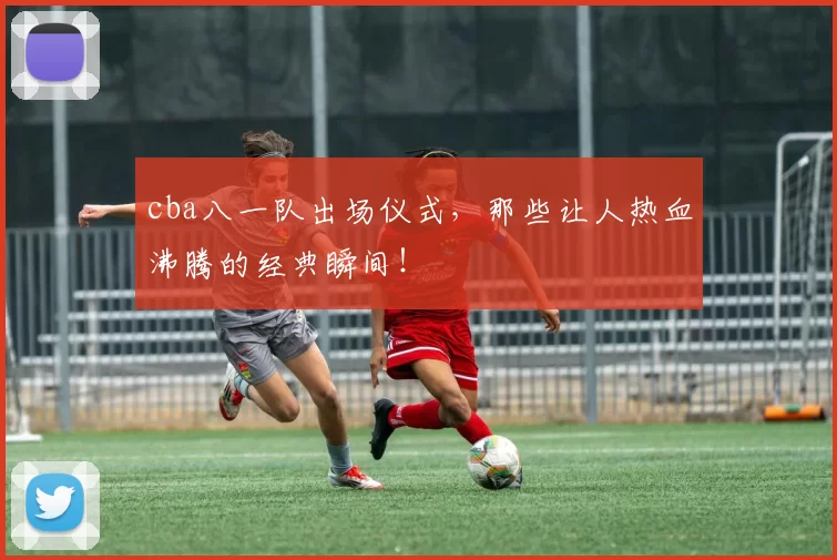 cba八一队出场仪式，那些让人热血沸腾的经典瞬间！