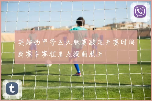 英超西甲等五大联赛敲定开赛时间新赛季赛程看点提前展开