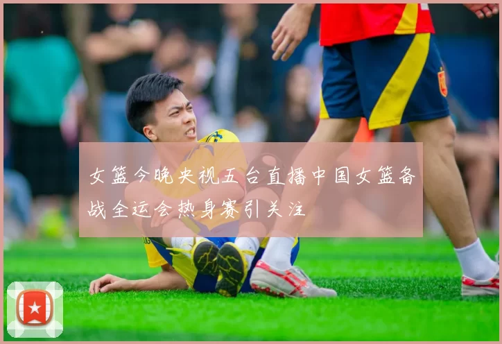 女篮今晚央视五台直播中国女篮备战全运会热身赛引关注