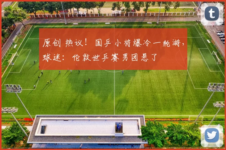 原创 热议!国乒小将爆冷一轮游,球迷:伦敦世乒赛男团悬了