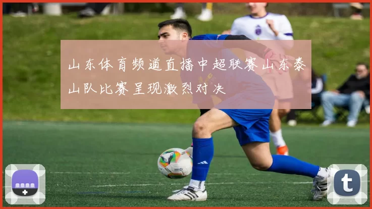 山东体育频道直播中超联赛山东泰山队比赛呈现激烈对决