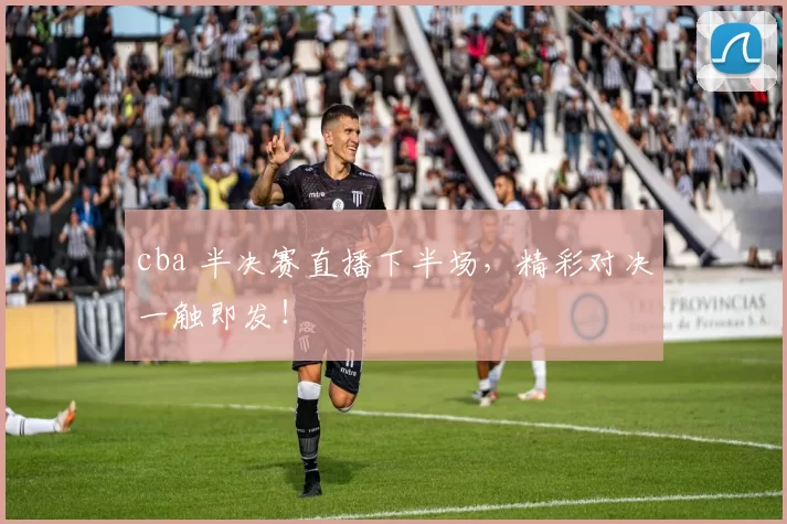 cba 半决赛直播下半场，精彩对决一触即发！