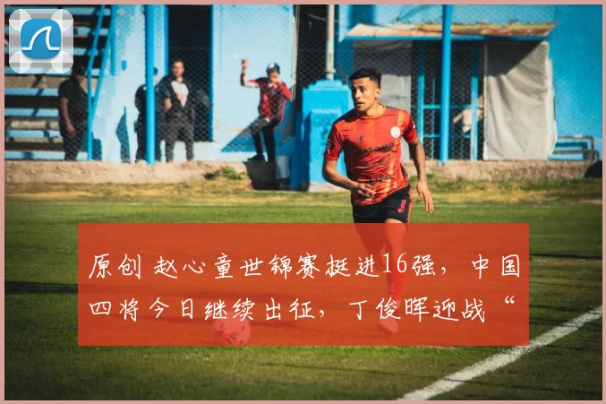 原创 赵心童世锦赛挺进16强，中国四将今日继续出征，丁俊晖迎战“土豆哥”