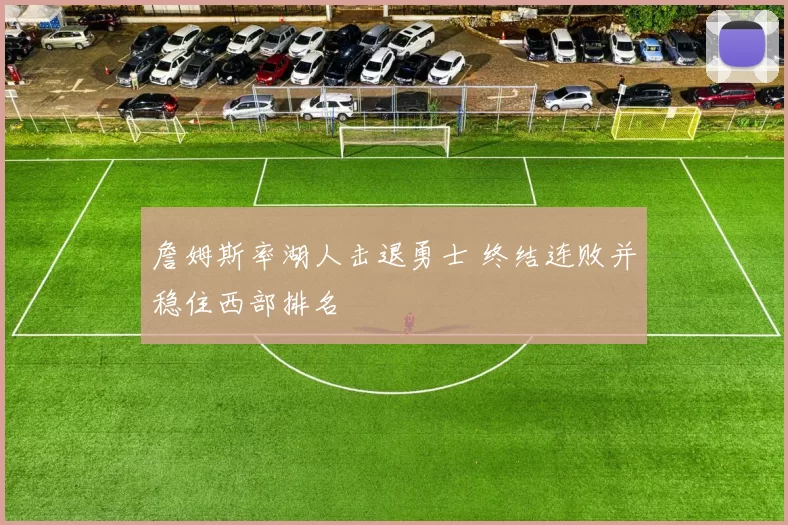 詹姆斯率湖人击退勇士 终结连败并稳住西部排名