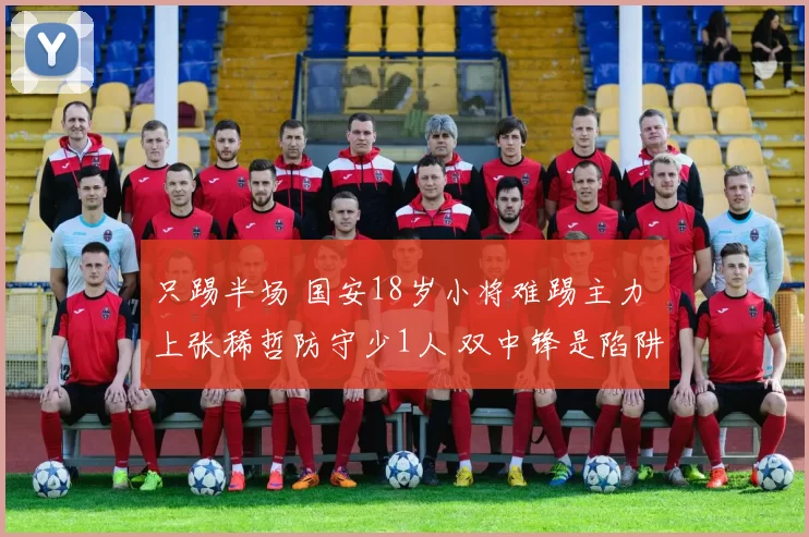只踢半场 国安18岁小将难踢主力 上张稀哲防守少1人 双中锋是陷阱