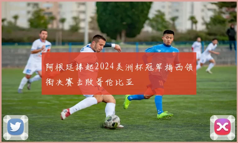 阿根廷捧起2024美洲杯冠军梅西领衔决赛击败哥伦比亚