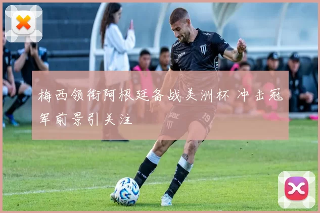 梅西领衔阿根廷备战美洲杯 冲击冠军前景引关注