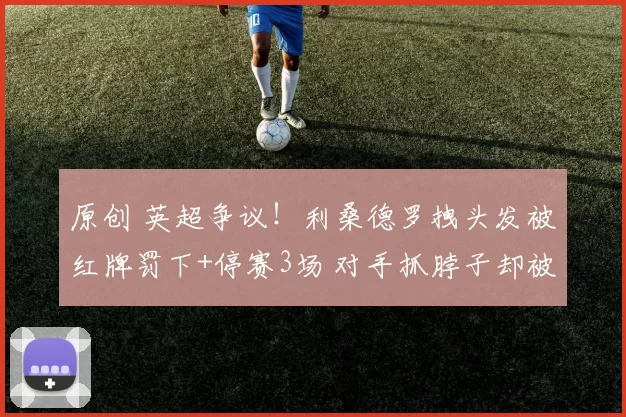 原创 英超争议！利桑德罗拽头发被红牌罚下+停赛3场 对手抓脖子却被无视