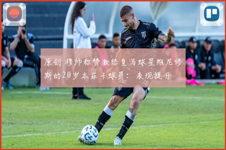 原创 穆帅称赞激怒皇马球星维尼修斯的20岁本菲卡球员：表现提升
