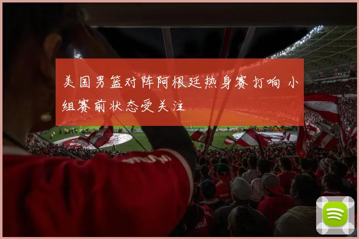 美国男篮对阵阿根廷热身赛打响 小组赛前状态受关注