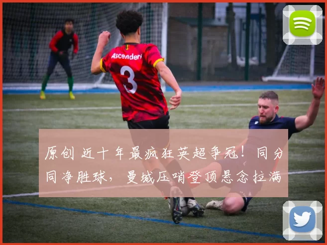 原创 近十年最疯狂英超争冠！同分同净胜球，曼城压哨登顶悬念拉满！