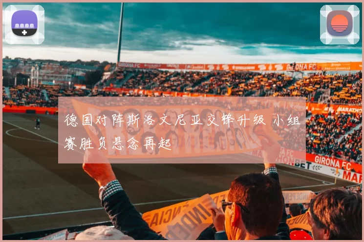 德国对阵斯洛文尼亚交锋升级 小组赛胜负悬念再起