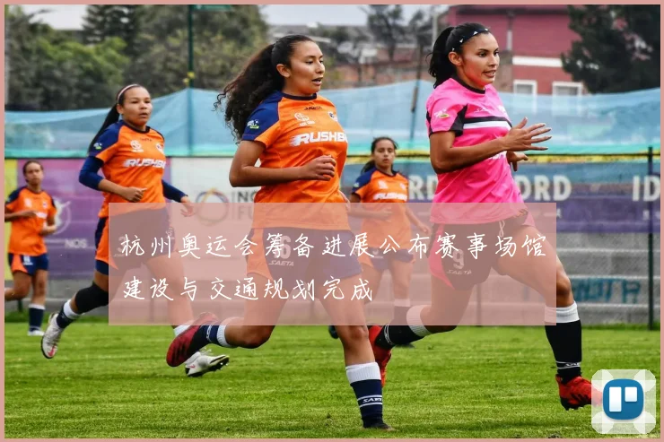 杭州奥运会筹备进展公布赛事场馆建设与交通规划完成