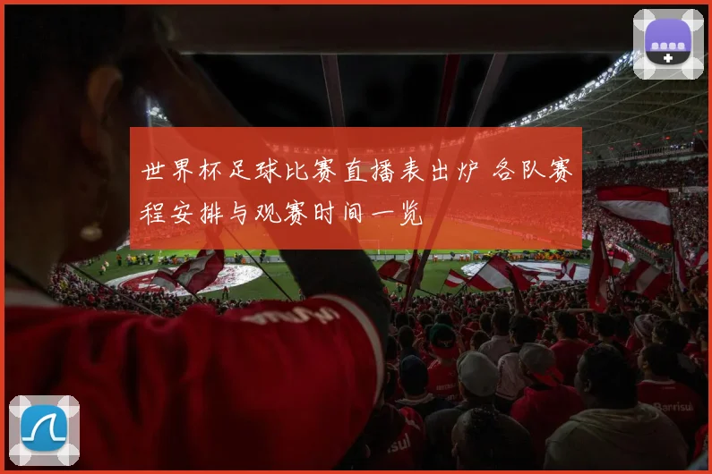 世界杯足球比赛直播表出炉 各队赛程安排与观赛时间一览