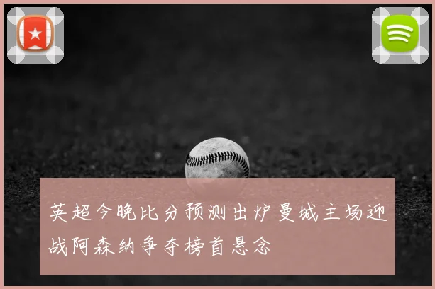 英超今晚比分预测出炉曼城主场迎战阿森纳争夺榜首悬念