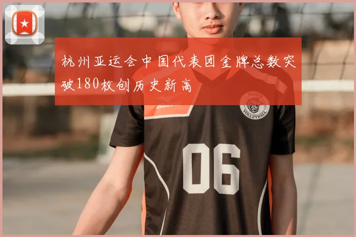 杭州亚运会中国代表团金牌总数突破180枚创历史新高