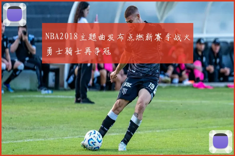 NBA2018主题曲发布点燃新赛季战火勇士骑士再争冠