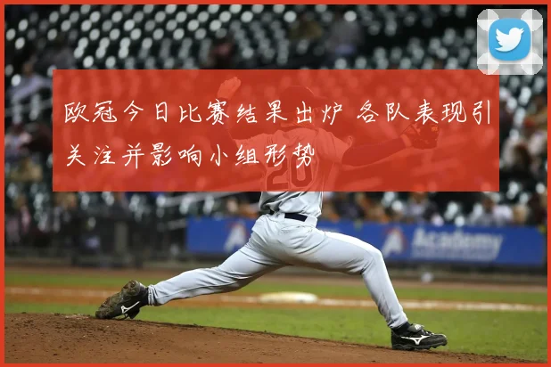 欧冠今日比赛结果出炉 各队表现引关注并影响小组形势