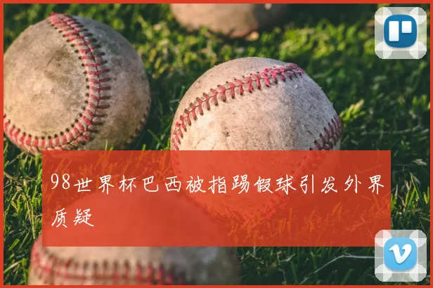 98世界杯巴西被指踢假球引发外界质疑