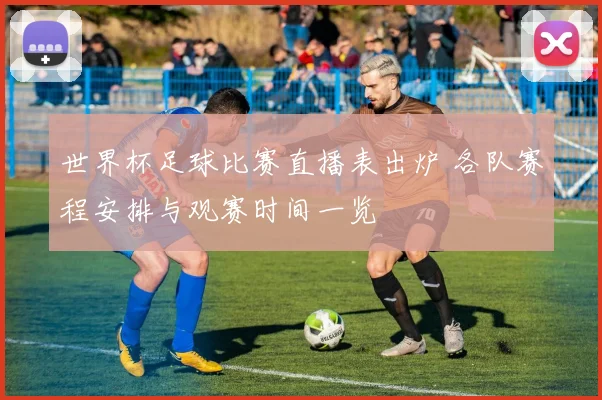 世界杯足球比赛直播表出炉 各队赛程安排与观赛时间一览