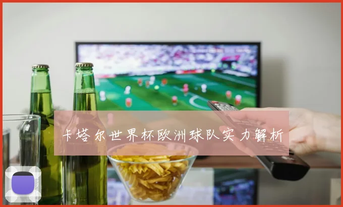 卡塔尔世界杯欧洲球队实力解析