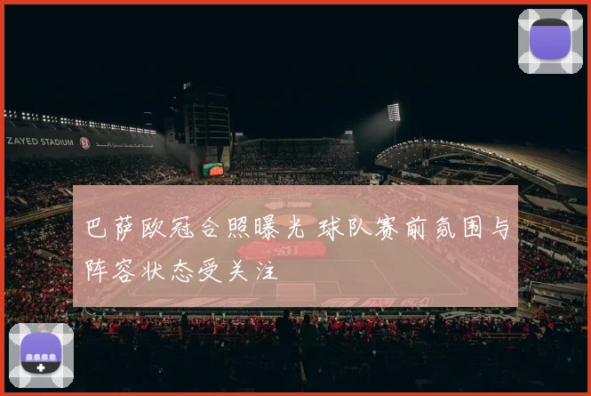 巴萨欧冠合照曝光 球队赛前氛围与阵容状态受关注