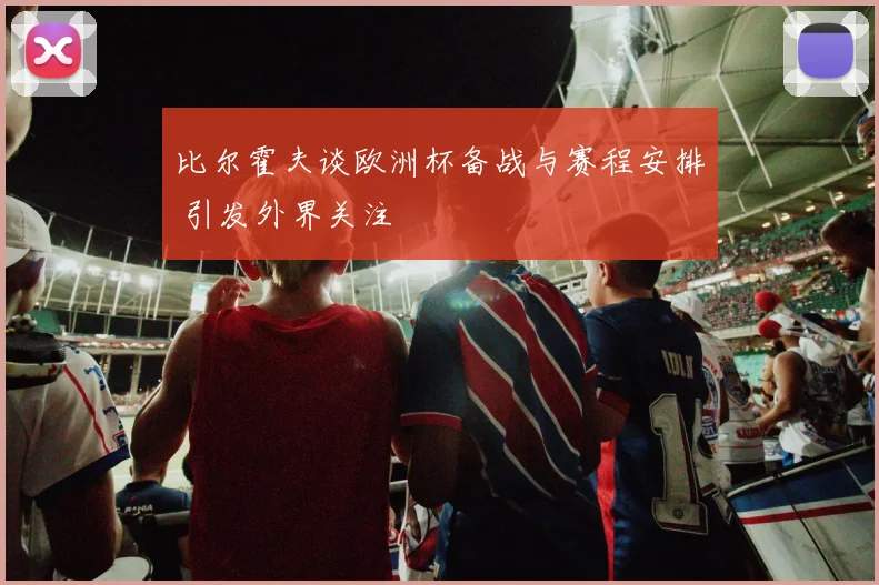 比尔霍夫谈欧洲杯备战与赛程安排 引发外界关注