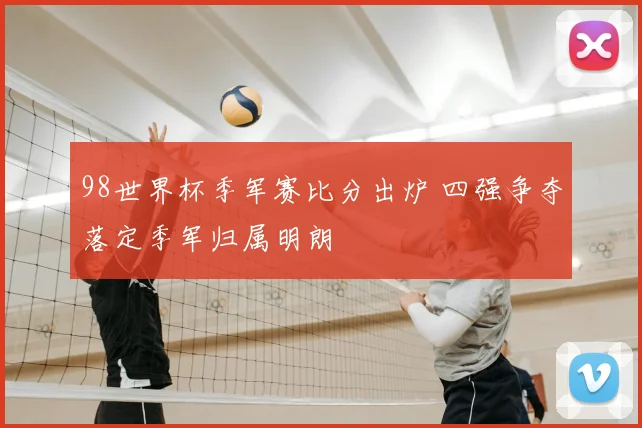 98世界杯季军赛比分出炉 四强争夺落定季军归属明朗